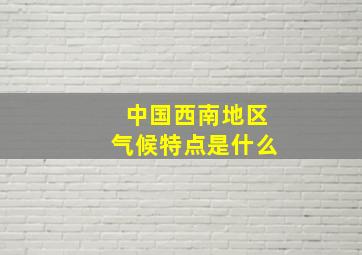 中国西南地区气候特点是什么