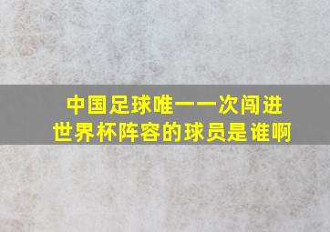 中国足球唯一一次闯进世界杯阵容的球员是谁啊