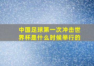 中国足球第一次冲击世界杯是什么时候举行的