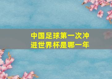 中国足球第一次冲进世界杯是哪一年