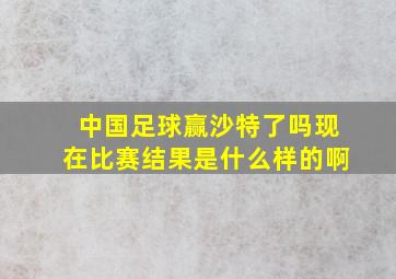 中国足球赢沙特了吗现在比赛结果是什么样的啊