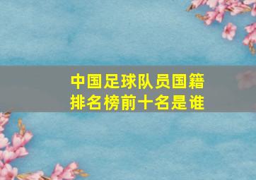 中国足球队员国籍排名榜前十名是谁