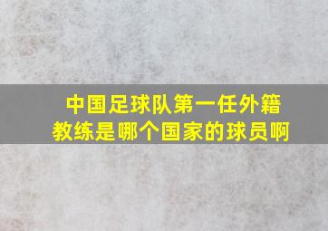 中国足球队第一任外籍教练是哪个国家的球员啊