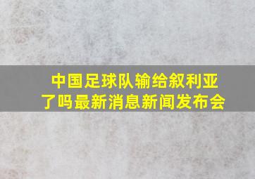 中国足球队输给叙利亚了吗最新消息新闻发布会