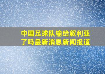 中国足球队输给叙利亚了吗最新消息新闻报道