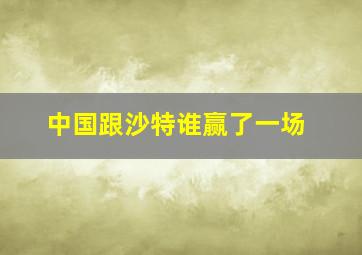 中国跟沙特谁赢了一场