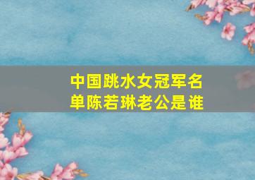 中国跳水女冠军名单陈若琳老公是谁