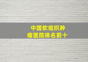 中国软组织肿瘤医院排名前十