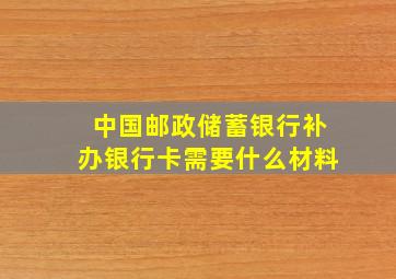 中国邮政储蓄银行补办银行卡需要什么材料