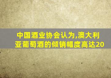 中国酒业协会认为,澳大利亚葡萄酒的倾销幅度高达20