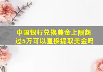 中国银行兑换美金上限超过5万可以直接提取美金吗