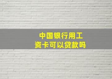 中国银行用工资卡可以贷款吗