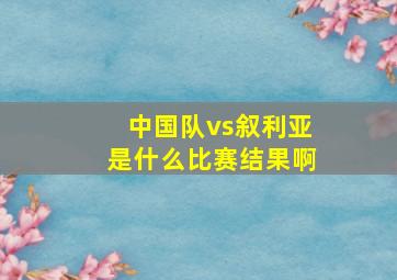 中国队vs叙利亚是什么比赛结果啊