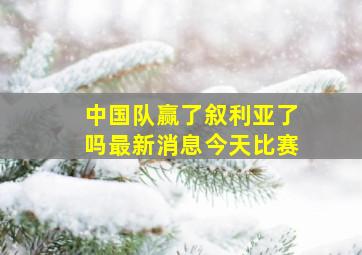 中国队赢了叙利亚了吗最新消息今天比赛