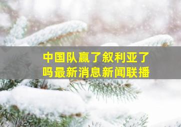 中国队赢了叙利亚了吗最新消息新闻联播