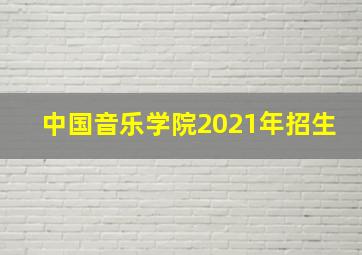 中国音乐学院2021年招生