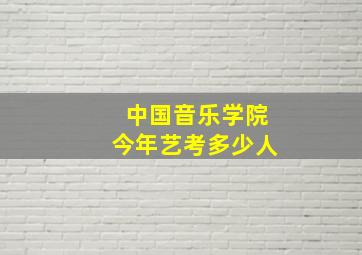 中国音乐学院今年艺考多少人