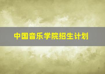 中国音乐学院招生计划