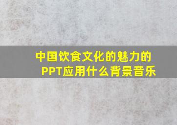 中国饮食文化的魅力的PPT应用什么背景音乐