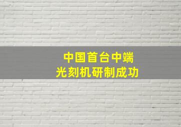 中国首台中端光刻机研制成功