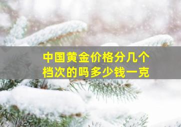 中国黄金价格分几个档次的吗多少钱一克