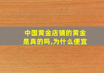 中国黄金店铺的黄金是真的吗,为什么便宜