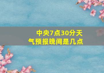 中央7点30分天气预报晚间是几点