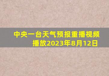 中央一台天气预报重播视频播放2023年8月12日