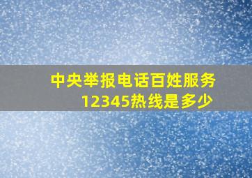 中央举报电话百姓服务12345热线是多少