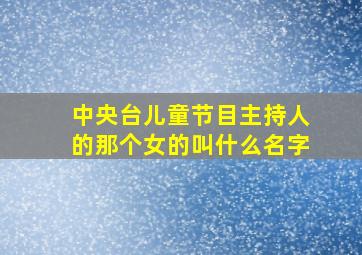 中央台儿童节目主持人的那个女的叫什么名字