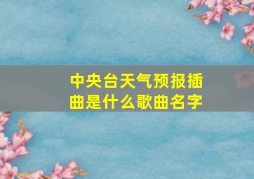 中央台天气预报插曲是什么歌曲名字