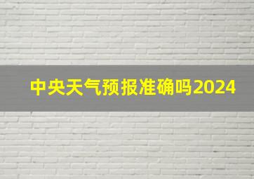 中央天气预报准确吗2024