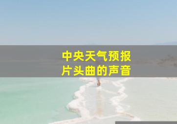 中央天气预报片头曲的声音