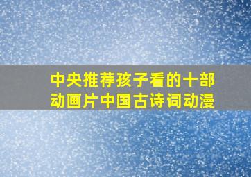 中央推荐孩子看的十部动画片中国古诗词动漫