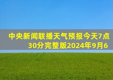 中央新闻联播天气预报今天7点30分完整版2024年9月6