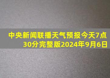 中央新闻联播天气预报今天7点30分完整版2024年9月6日