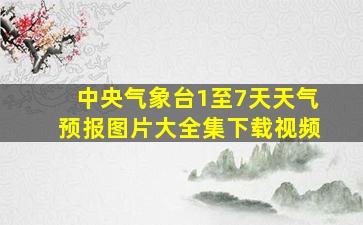 中央气象台1至7天天气预报图片大全集下载视频