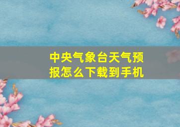 中央气象台天气预报怎么下载到手机