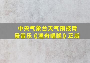 中央气象台天气预报背景音乐《渔舟唱晚》正版