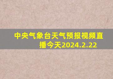 中央气象台天气预报视频直播今天2024.2.22