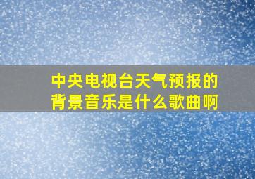 中央电视台天气预报的背景音乐是什么歌曲啊