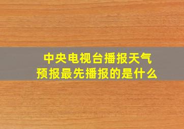 中央电视台播报天气预报最先播报的是什么