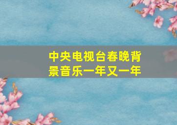 中央电视台春晚背景音乐一年又一年