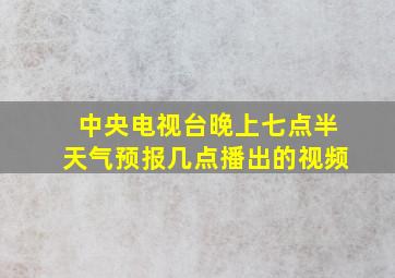 中央电视台晚上七点半天气预报几点播出的视频