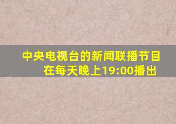 中央电视台的新闻联播节目在每天晚上19:00播出