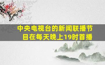 中央电视台的新闻联播节目在每天晚上19时首播