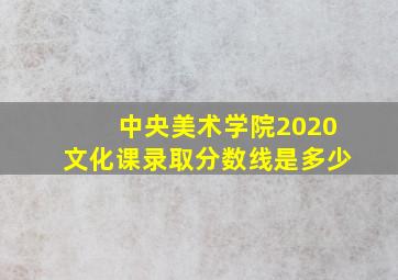 中央美术学院2020文化课录取分数线是多少