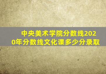 中央美术学院分数线2020年分数线文化课多少分录取