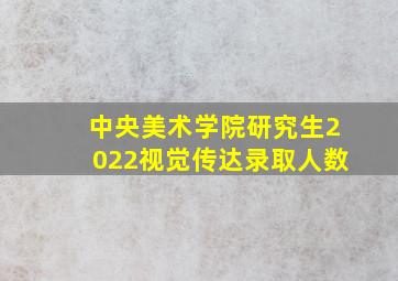 中央美术学院研究生2022视觉传达录取人数