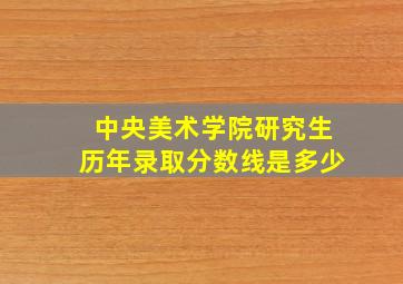 中央美术学院研究生历年录取分数线是多少